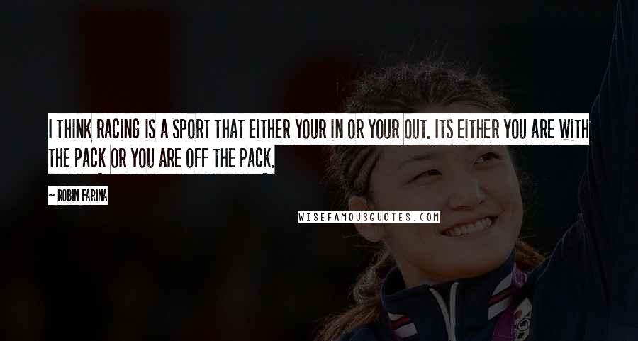 Robin Farina Quotes: I think racing is a sport that either your in or your out. Its either you are with the pack or you are off the pack.