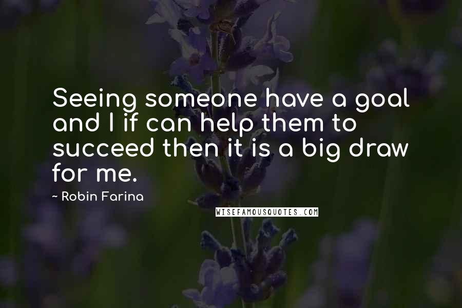 Robin Farina Quotes: Seeing someone have a goal and I if can help them to succeed then it is a big draw for me.