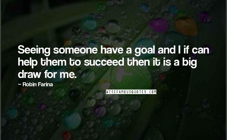 Robin Farina Quotes: Seeing someone have a goal and I if can help them to succeed then it is a big draw for me.