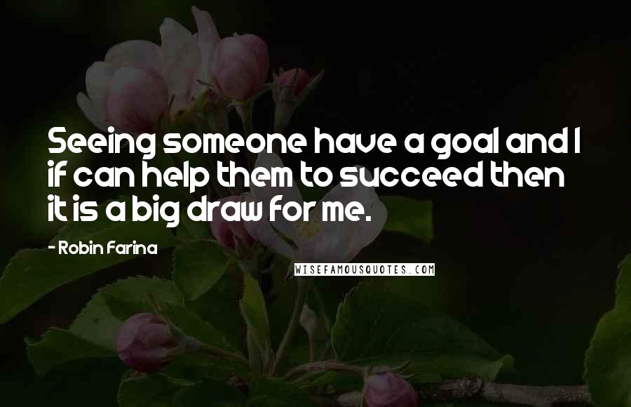 Robin Farina Quotes: Seeing someone have a goal and I if can help them to succeed then it is a big draw for me.