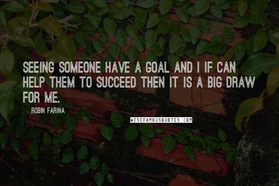 Robin Farina Quotes: Seeing someone have a goal and I if can help them to succeed then it is a big draw for me.