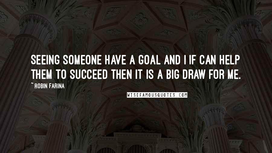 Robin Farina Quotes: Seeing someone have a goal and I if can help them to succeed then it is a big draw for me.