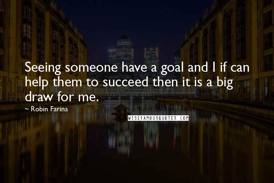 Robin Farina Quotes: Seeing someone have a goal and I if can help them to succeed then it is a big draw for me.