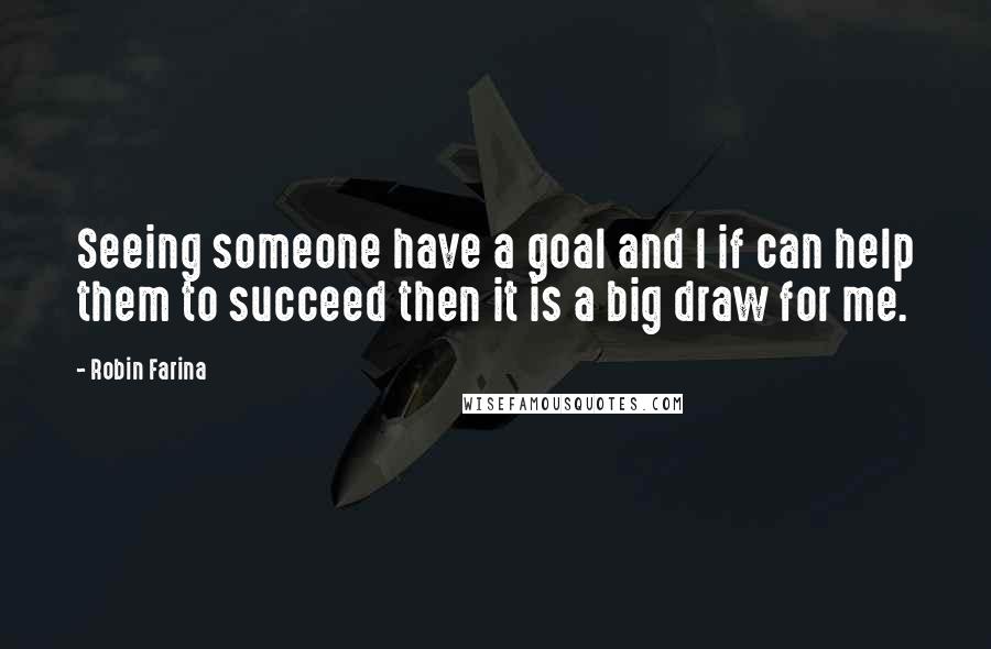 Robin Farina Quotes: Seeing someone have a goal and I if can help them to succeed then it is a big draw for me.