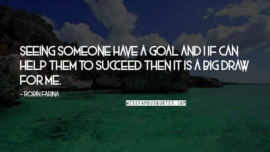 Robin Farina Quotes: Seeing someone have a goal and I if can help them to succeed then it is a big draw for me.