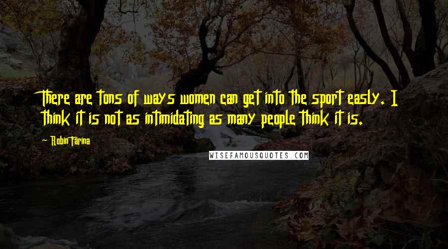 Robin Farina Quotes: There are tons of ways women can get into the sport easly. I think it is not as intimidating as many people think it is.