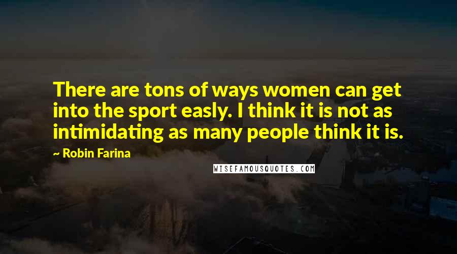 Robin Farina Quotes: There are tons of ways women can get into the sport easly. I think it is not as intimidating as many people think it is.