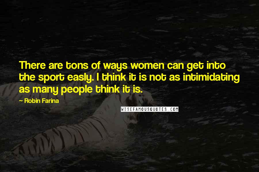 Robin Farina Quotes: There are tons of ways women can get into the sport easly. I think it is not as intimidating as many people think it is.