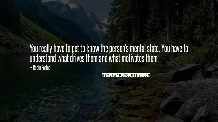 Robin Farina Quotes: You really have to get to know the person's mental state. You have to understand what drives them and what motivates them.