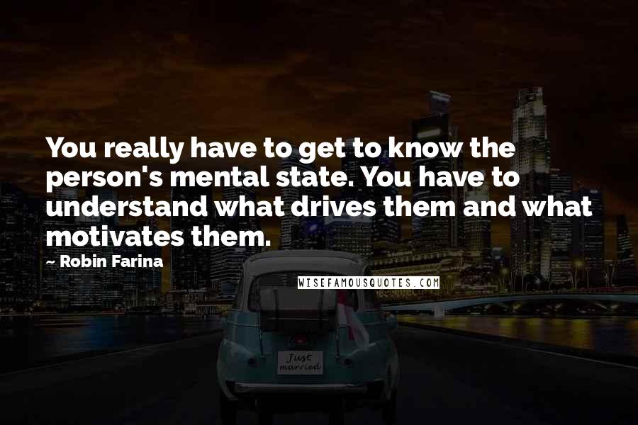 Robin Farina Quotes: You really have to get to know the person's mental state. You have to understand what drives them and what motivates them.