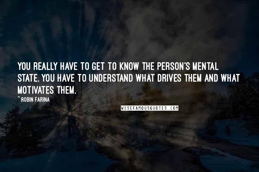 Robin Farina Quotes: You really have to get to know the person's mental state. You have to understand what drives them and what motivates them.