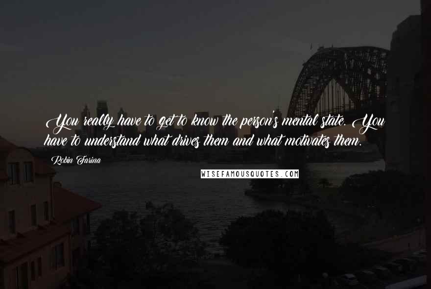 Robin Farina Quotes: You really have to get to know the person's mental state. You have to understand what drives them and what motivates them.