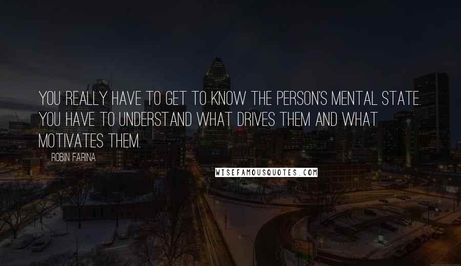 Robin Farina Quotes: You really have to get to know the person's mental state. You have to understand what drives them and what motivates them.