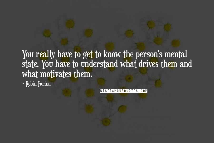 Robin Farina Quotes: You really have to get to know the person's mental state. You have to understand what drives them and what motivates them.