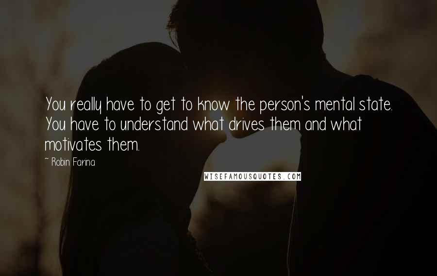 Robin Farina Quotes: You really have to get to know the person's mental state. You have to understand what drives them and what motivates them.