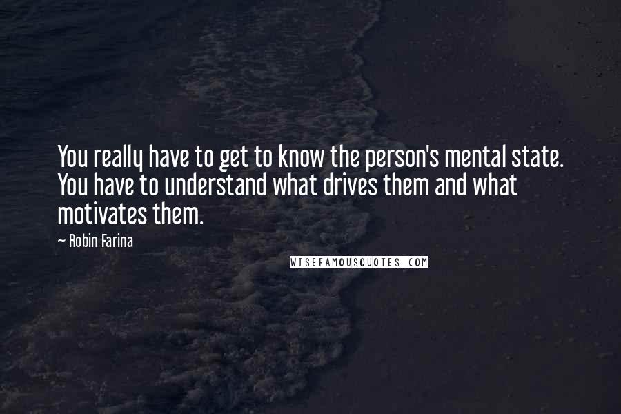 Robin Farina Quotes: You really have to get to know the person's mental state. You have to understand what drives them and what motivates them.