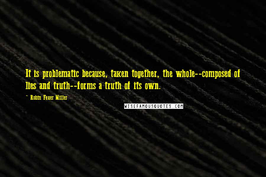 Robin Feuer Miller Quotes: It is problematic because, taken together, the whole--composed of lies and truth--forms a truth of its own.