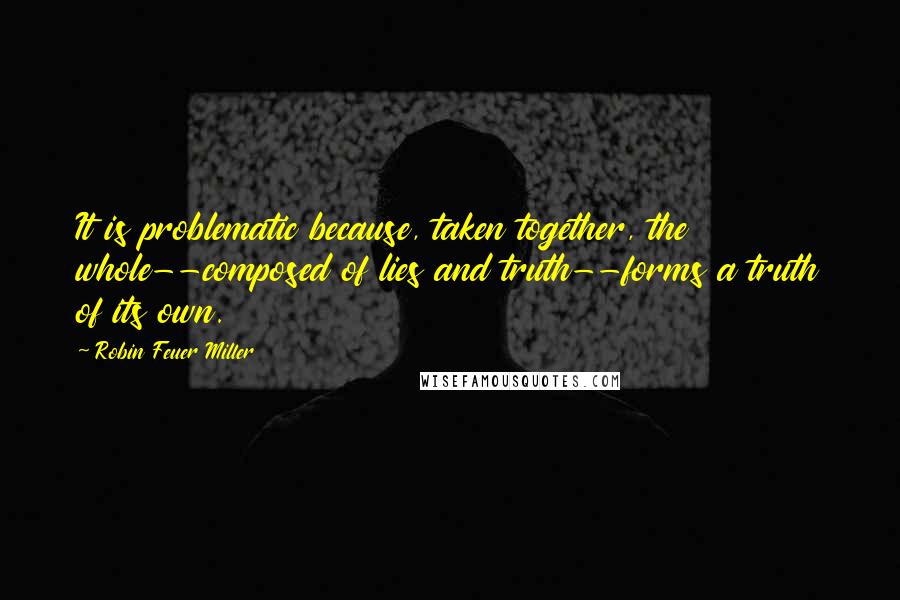 Robin Feuer Miller Quotes: It is problematic because, taken together, the whole--composed of lies and truth--forms a truth of its own.