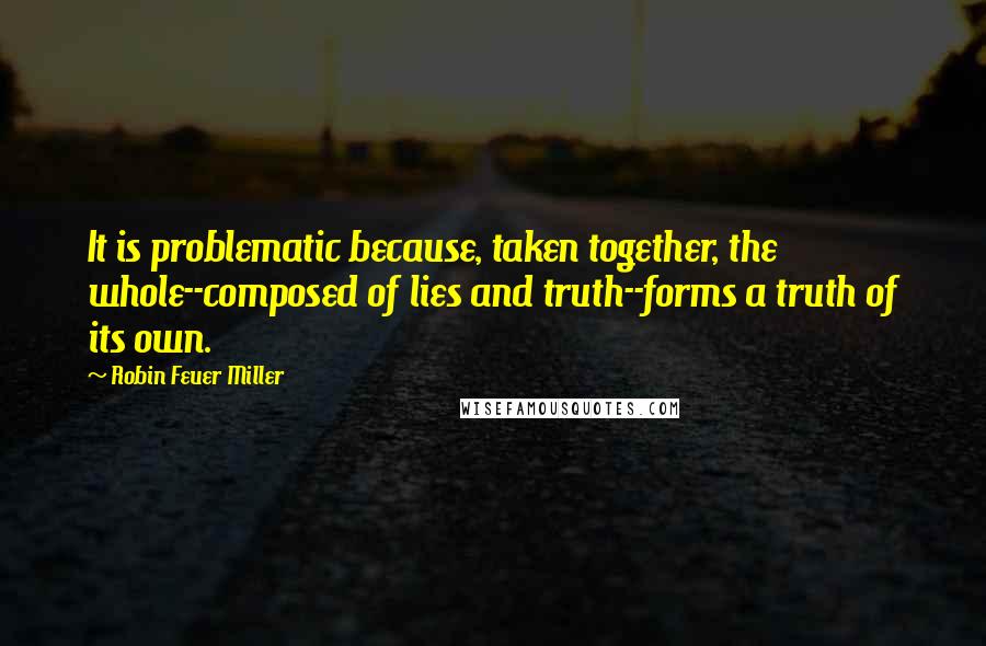 Robin Feuer Miller Quotes: It is problematic because, taken together, the whole--composed of lies and truth--forms a truth of its own.