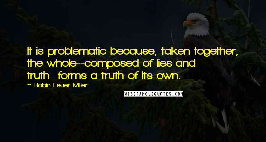 Robin Feuer Miller Quotes: It is problematic because, taken together, the whole--composed of lies and truth--forms a truth of its own.