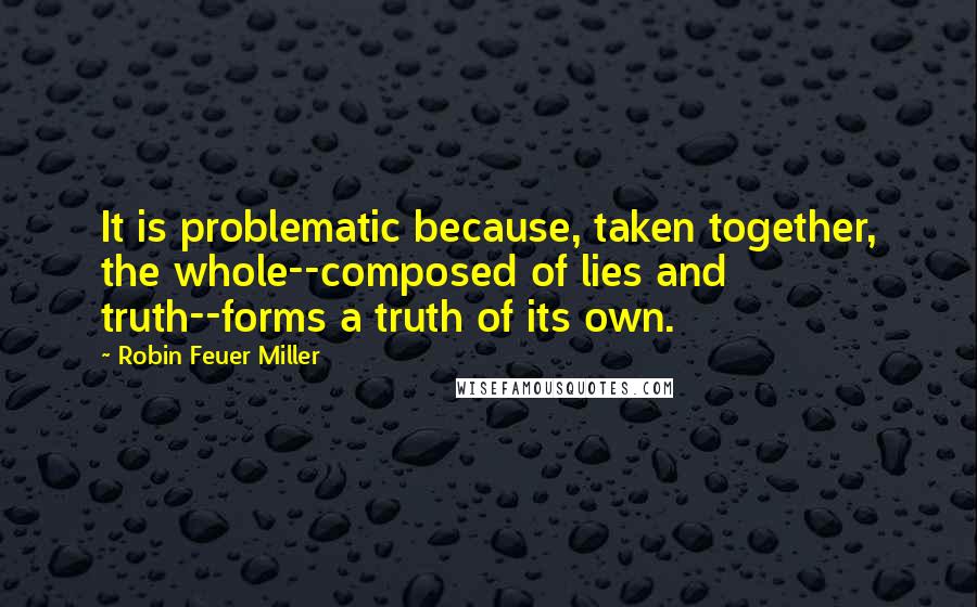 Robin Feuer Miller Quotes: It is problematic because, taken together, the whole--composed of lies and truth--forms a truth of its own.