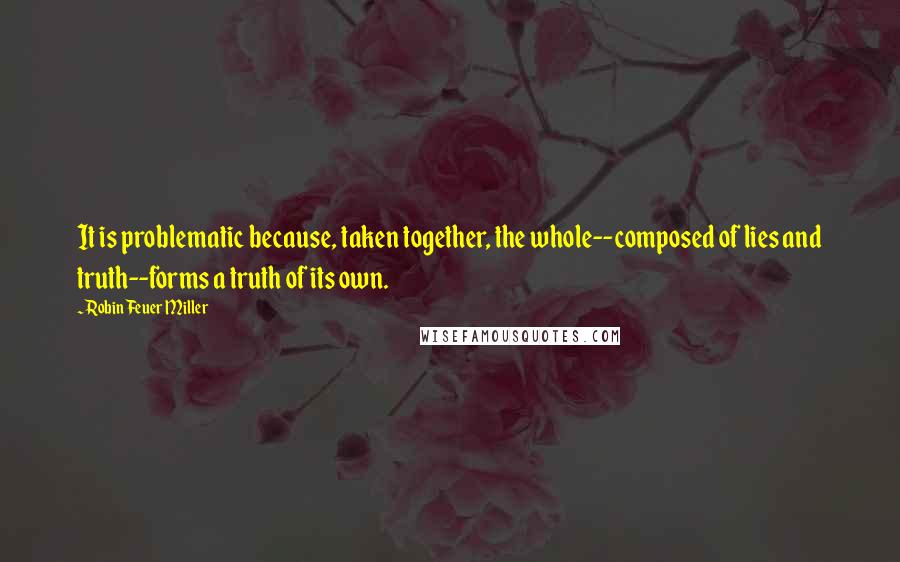 Robin Feuer Miller Quotes: It is problematic because, taken together, the whole--composed of lies and truth--forms a truth of its own.