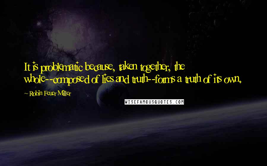 Robin Feuer Miller Quotes: It is problematic because, taken together, the whole--composed of lies and truth--forms a truth of its own.