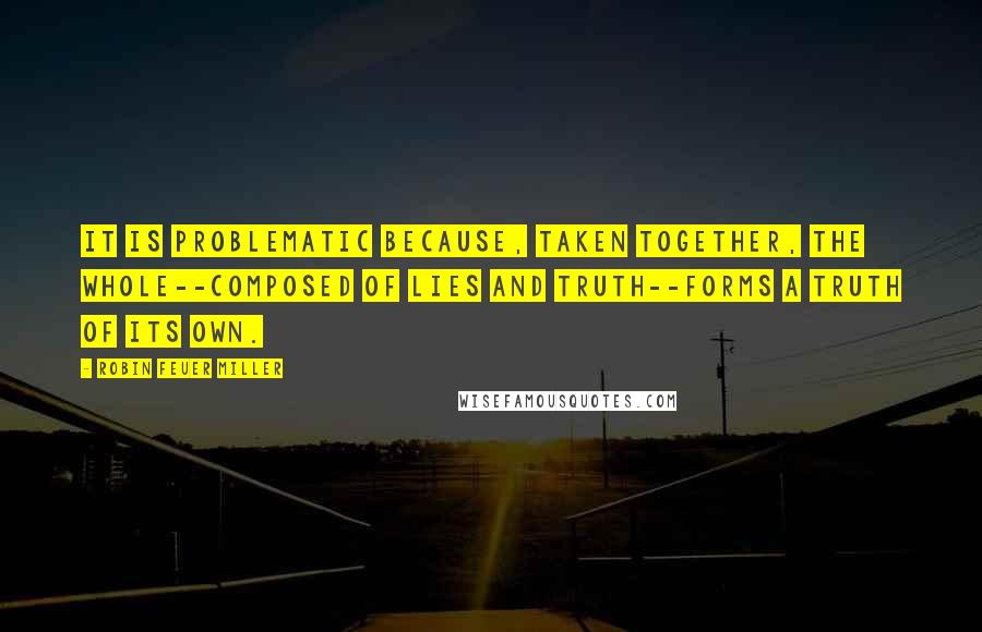 Robin Feuer Miller Quotes: It is problematic because, taken together, the whole--composed of lies and truth--forms a truth of its own.