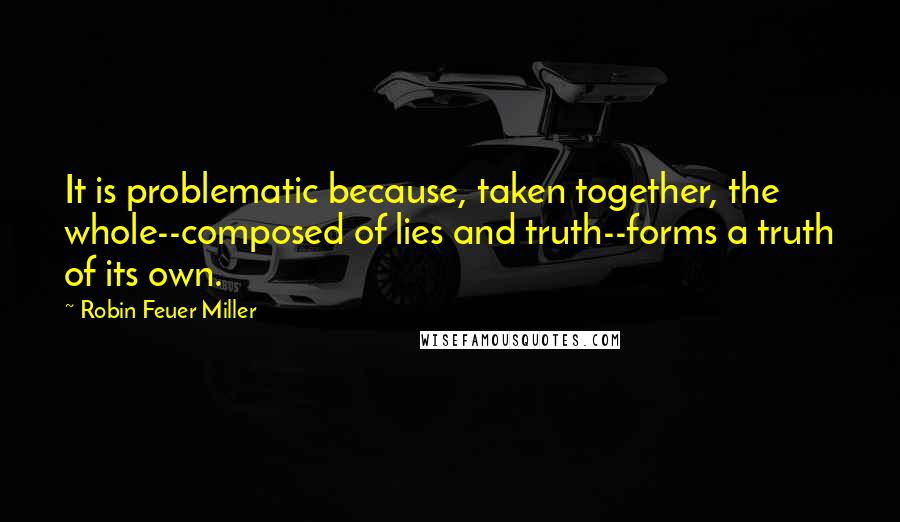 Robin Feuer Miller Quotes: It is problematic because, taken together, the whole--composed of lies and truth--forms a truth of its own.