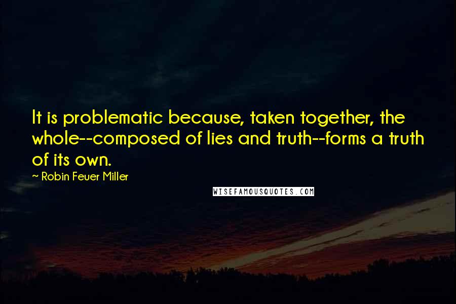 Robin Feuer Miller Quotes: It is problematic because, taken together, the whole--composed of lies and truth--forms a truth of its own.