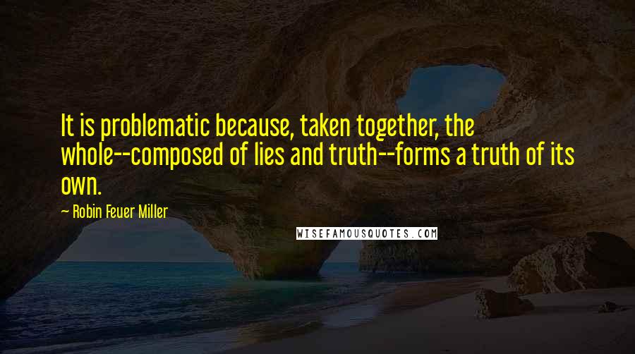 Robin Feuer Miller Quotes: It is problematic because, taken together, the whole--composed of lies and truth--forms a truth of its own.