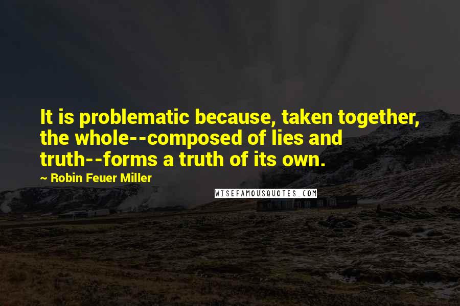 Robin Feuer Miller Quotes: It is problematic because, taken together, the whole--composed of lies and truth--forms a truth of its own.