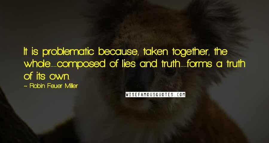 Robin Feuer Miller Quotes: It is problematic because, taken together, the whole--composed of lies and truth--forms a truth of its own.