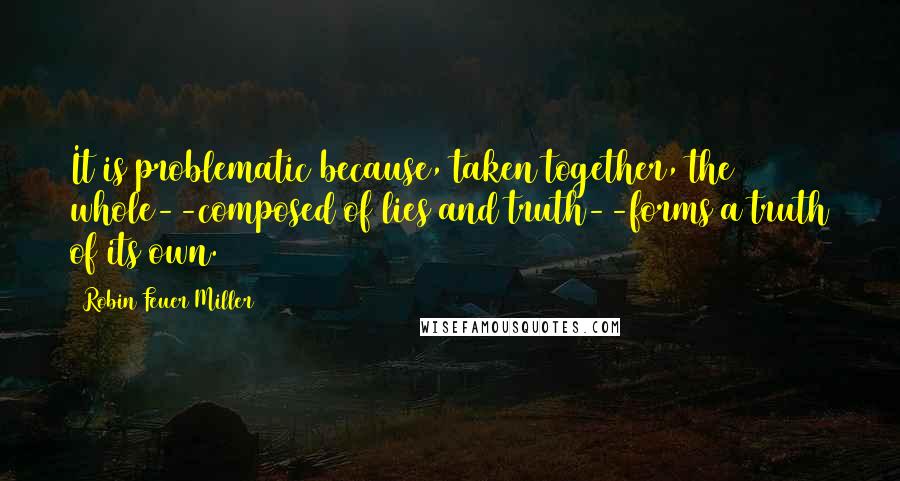 Robin Feuer Miller Quotes: It is problematic because, taken together, the whole--composed of lies and truth--forms a truth of its own.