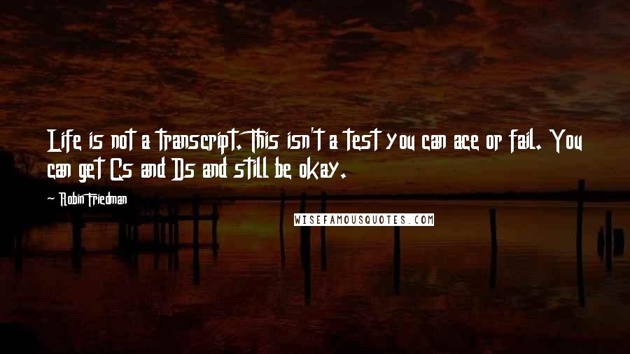 Robin Friedman Quotes: Life is not a transcript. This isn't a test you can ace or fail. You can get Cs and Ds and still be okay.