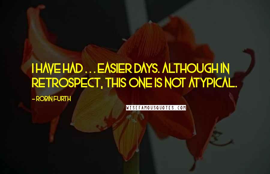 Robin Furth Quotes: I have had . . . easier days. Although in retrospect, this one is not atypical.