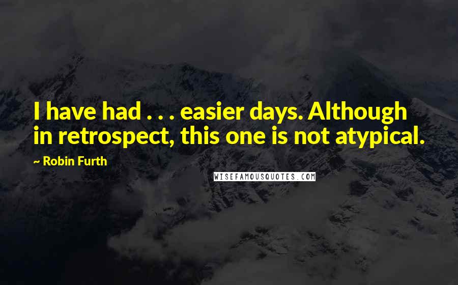 Robin Furth Quotes: I have had . . . easier days. Although in retrospect, this one is not atypical.