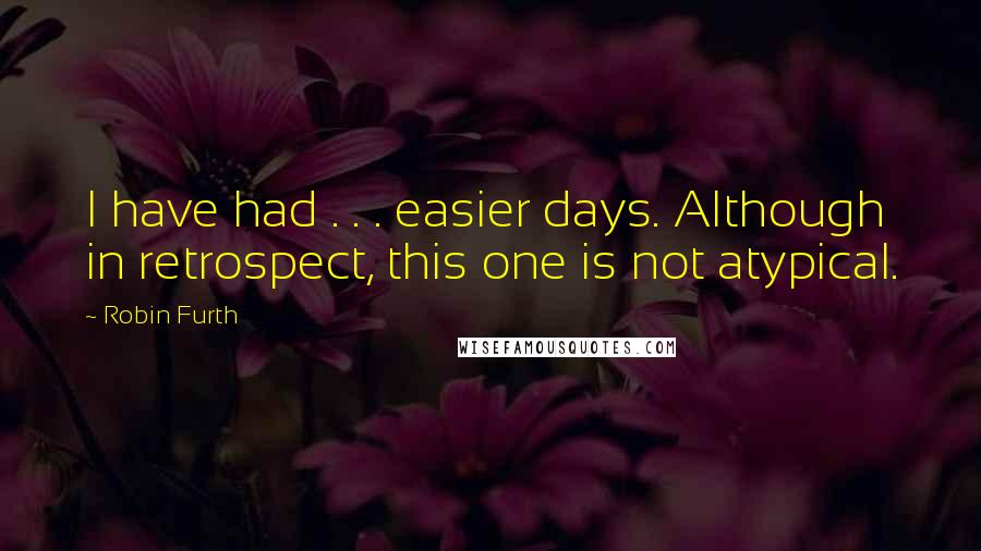 Robin Furth Quotes: I have had . . . easier days. Although in retrospect, this one is not atypical.