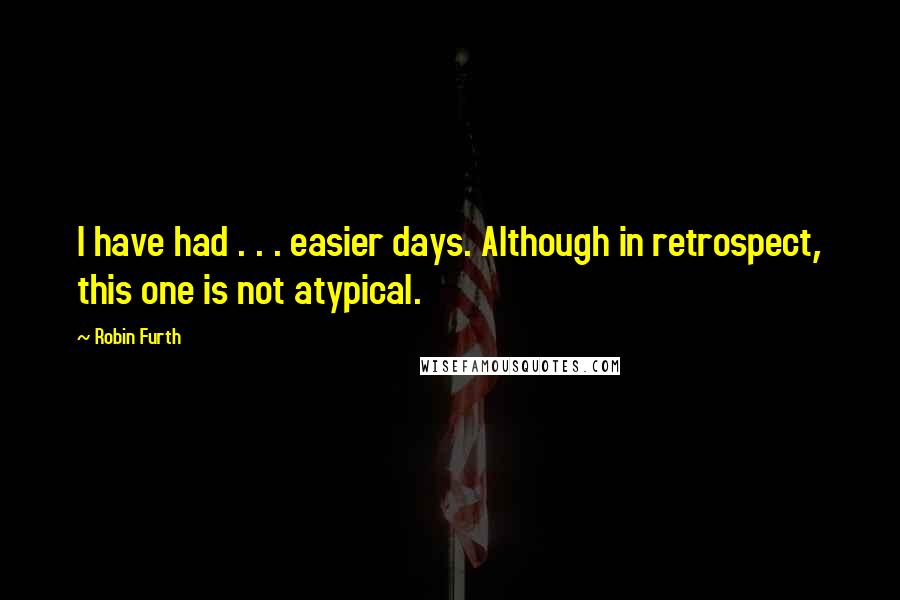 Robin Furth Quotes: I have had . . . easier days. Although in retrospect, this one is not atypical.