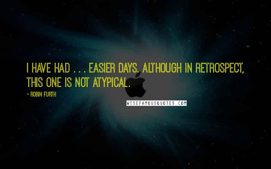 Robin Furth Quotes: I have had . . . easier days. Although in retrospect, this one is not atypical.