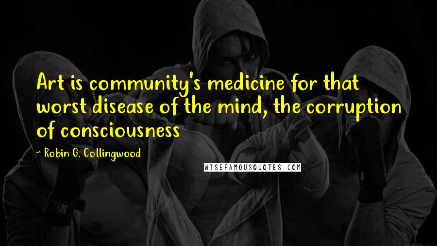 Robin G. Collingwood Quotes: Art is community's medicine for that worst disease of the mind, the corruption of consciousness