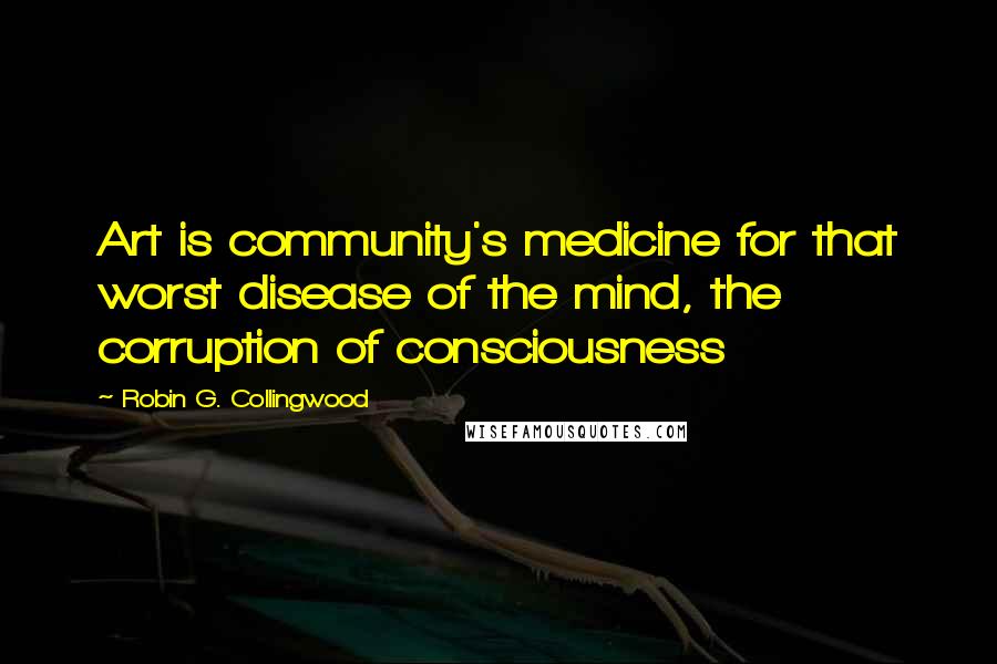 Robin G. Collingwood Quotes: Art is community's medicine for that worst disease of the mind, the corruption of consciousness