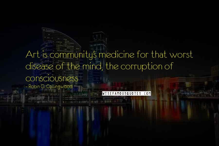 Robin G. Collingwood Quotes: Art is community's medicine for that worst disease of the mind, the corruption of consciousness