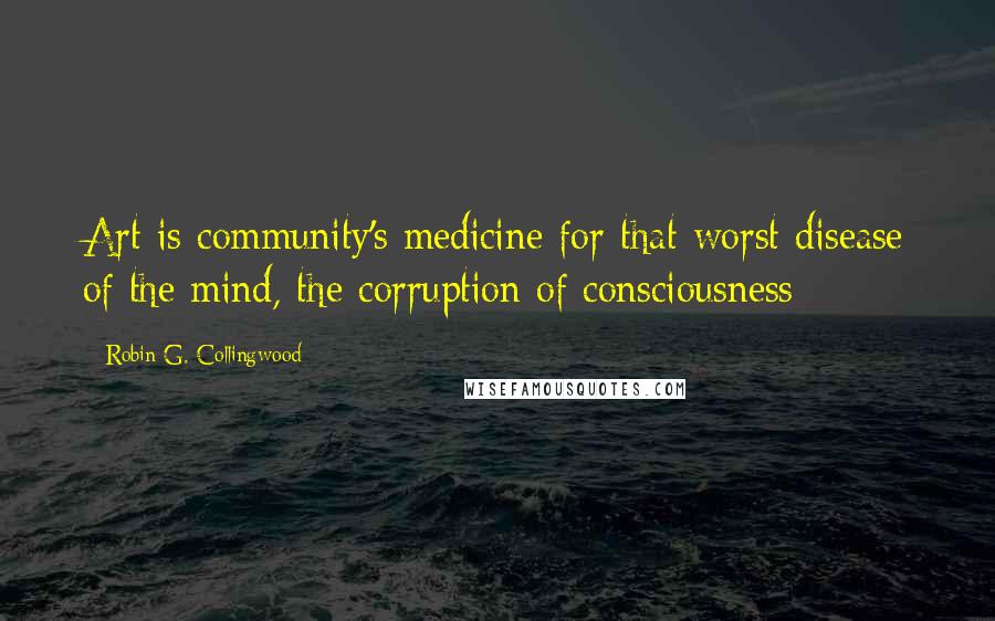 Robin G. Collingwood Quotes: Art is community's medicine for that worst disease of the mind, the corruption of consciousness