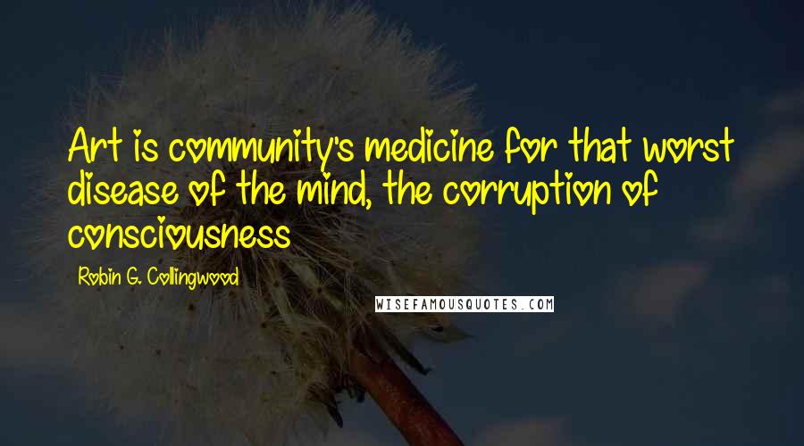 Robin G. Collingwood Quotes: Art is community's medicine for that worst disease of the mind, the corruption of consciousness