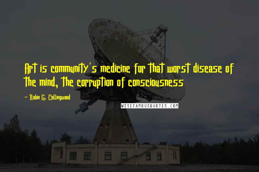 Robin G. Collingwood Quotes: Art is community's medicine for that worst disease of the mind, the corruption of consciousness