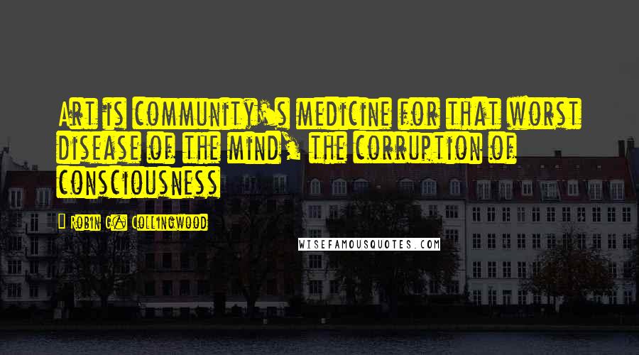 Robin G. Collingwood Quotes: Art is community's medicine for that worst disease of the mind, the corruption of consciousness