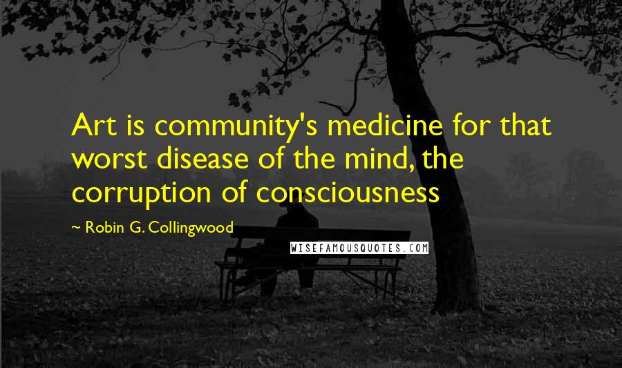 Robin G. Collingwood Quotes: Art is community's medicine for that worst disease of the mind, the corruption of consciousness