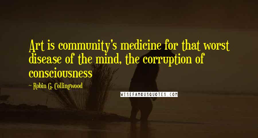 Robin G. Collingwood Quotes: Art is community's medicine for that worst disease of the mind, the corruption of consciousness