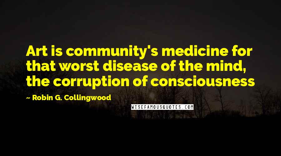 Robin G. Collingwood Quotes: Art is community's medicine for that worst disease of the mind, the corruption of consciousness